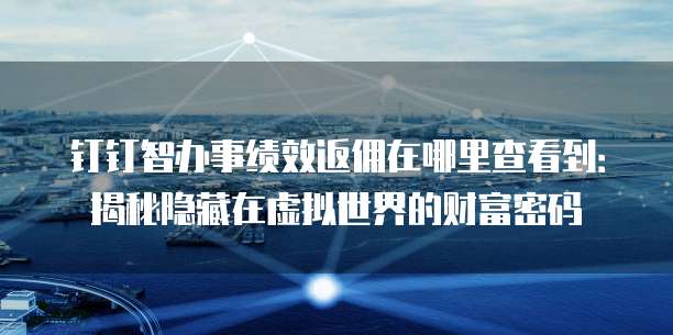 钉钉智办事绩效返佣在哪里查看到：揭秘隐藏在虚拟世界的财富密码
