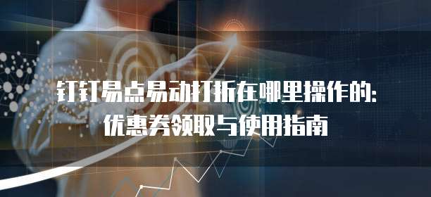 钉钉易点易动打折在哪里操作的:优惠券领取与使用指南