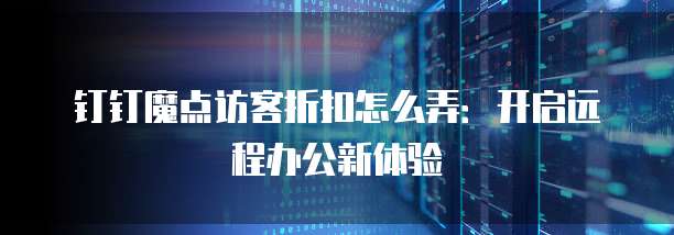 钉钉魔点访客折扣怎么弄:开启远程办公新体验
