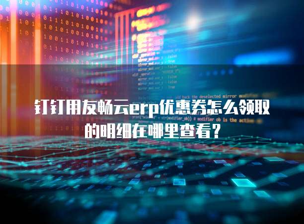 钉钉用友畅云erp优惠券怎么领取的明细在哪里查看?