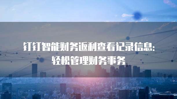 钉钉智能财务返利查看记录信息:轻松管理财务事务