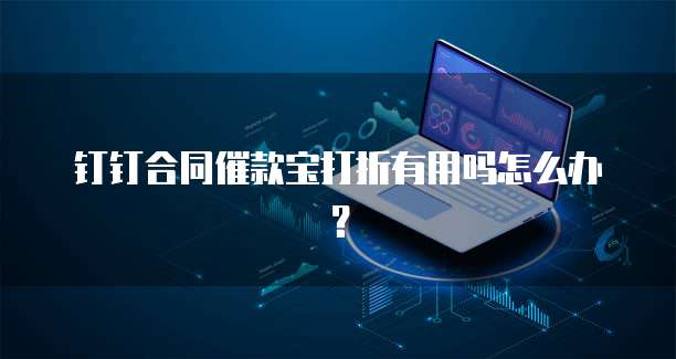 钉钉合同催款宝打折有用吗怎么办?