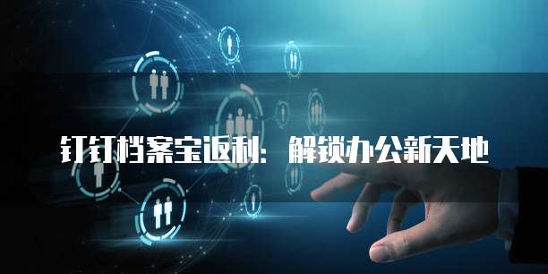 钉钉档案宝返利:解锁办公新天地