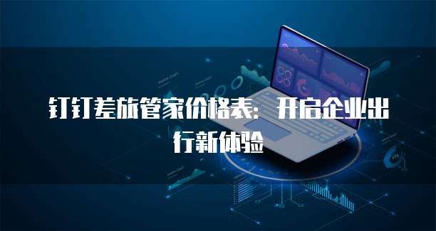 钉钉差旅管家价格表:开启企业出行新体验