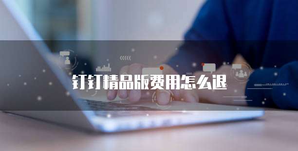 钉钉精品版费用怎么退