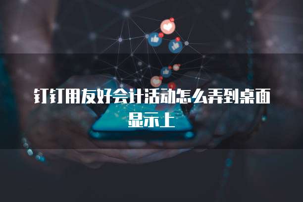钉钉用友好会计活动怎么弄到桌面显示上