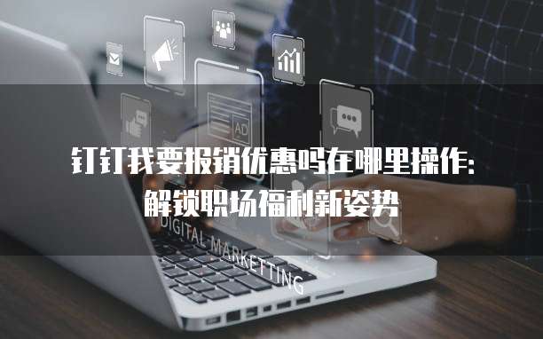 钉钉我要报销优惠吗在哪里操作:解锁职场福利新姿势