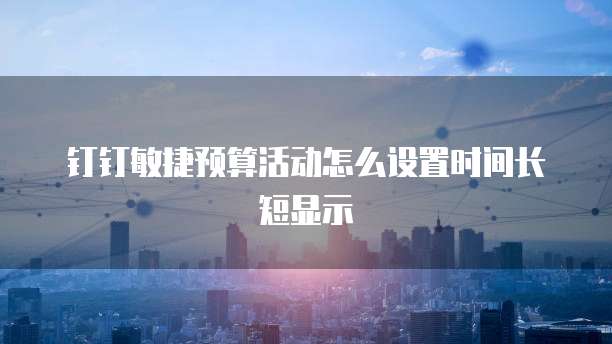钉钉敏捷预算活动怎么设置时间长短显示