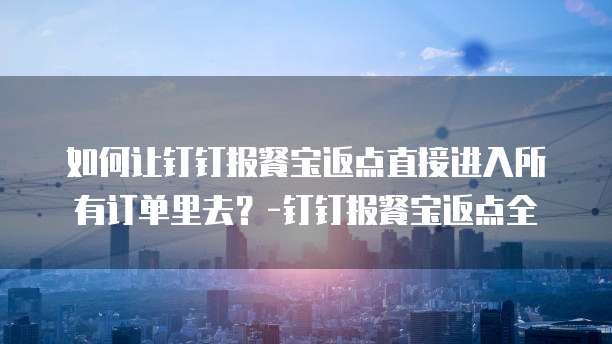 如何让钉钉报餐宝返点直接进入所有订单里去?-钉钉报餐宝返点全