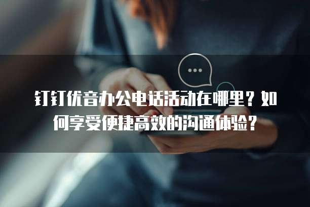 钉钉优音办公电话活动在哪里?如何享受便捷高效的沟通体验?