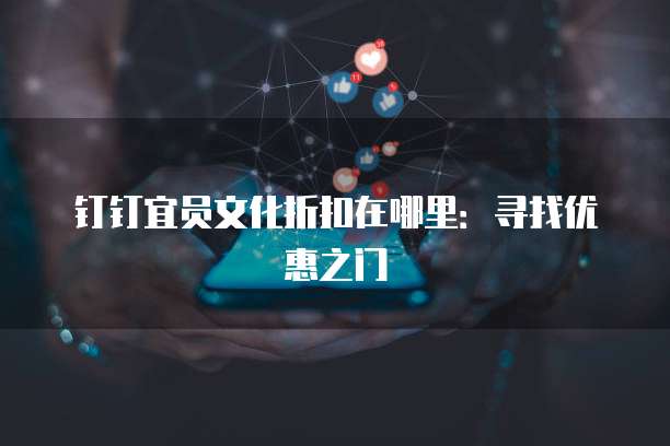 钉钉宜员文化折扣在哪里:寻找优惠之门