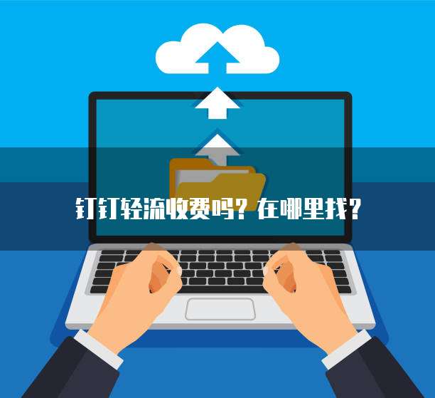 钉钉轻流收费吗?在哪里找?