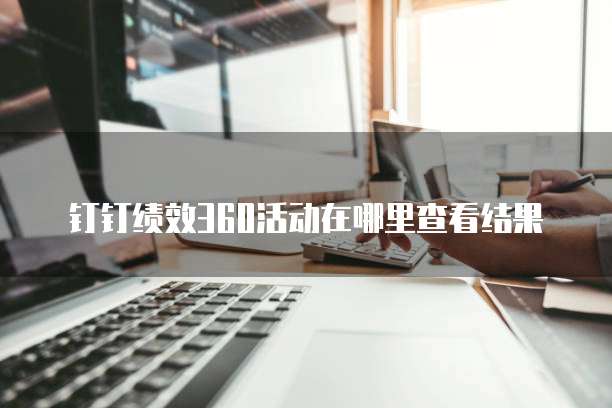钉钉绩效360活动在哪里查看结果