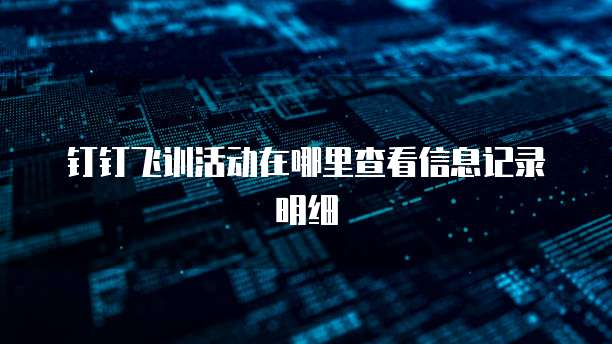 钉钉飞训活动在哪里查看信息记录明细