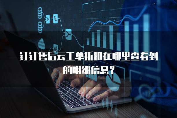 钉钉售后云工单折扣在哪里查看到的明细信息？