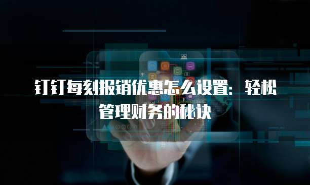 钉钉每刻报销优惠怎么设置:轻松管理财务的秘诀