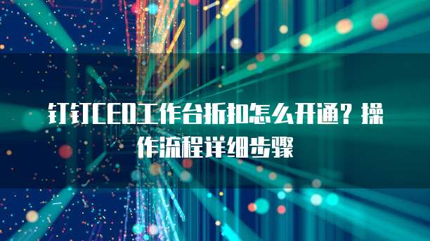 钉钉CEO工作台折扣怎么开通?操作流程详细步骤