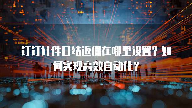钉钉计件日结返佣在哪里设置?如何实现高效自动化?
