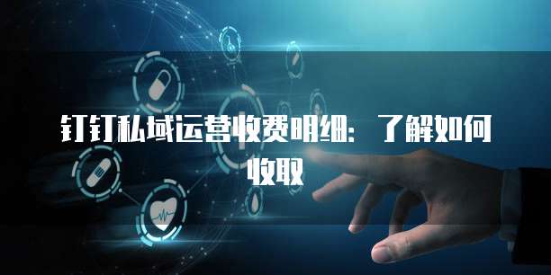 钉钉私域运营收费明细:了解如何收取