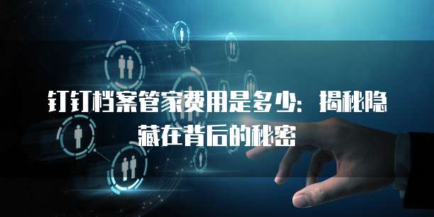 钉钉档案管家费用是多少：揭秘隐藏在背后的秘密