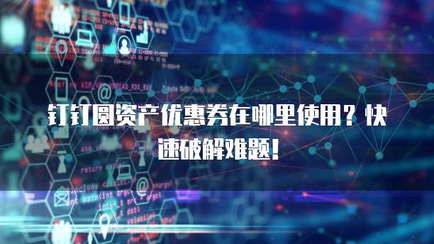 钉钉圆资产优惠券在哪里使用?快速破解难题!
