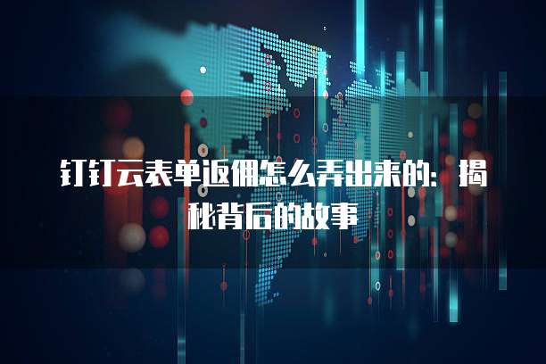 钉钉云表单返佣怎么弄出来的:揭秘背后的故事