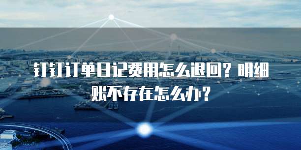 钉钉订单日记费用怎么退回?明细账不存在怎么办?
