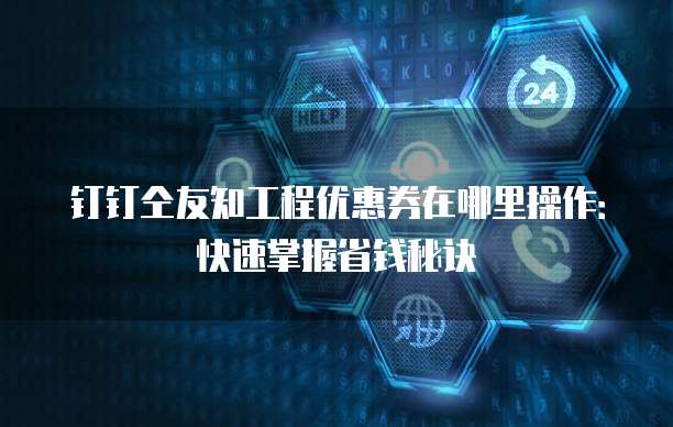 钉钉仝友知工程优惠券在哪里操作：快速掌握省钱秘诀