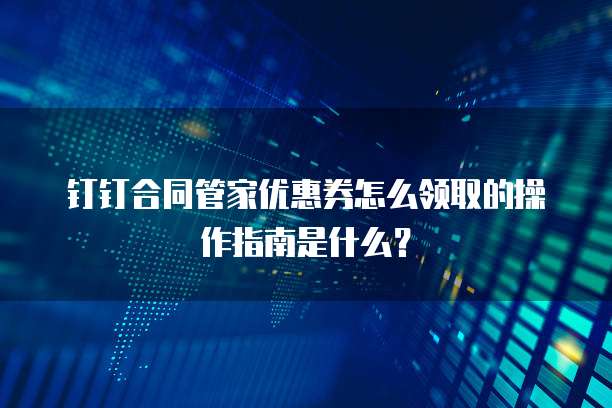 钉钉合同管家优惠券怎么领取的操作指南是什么?