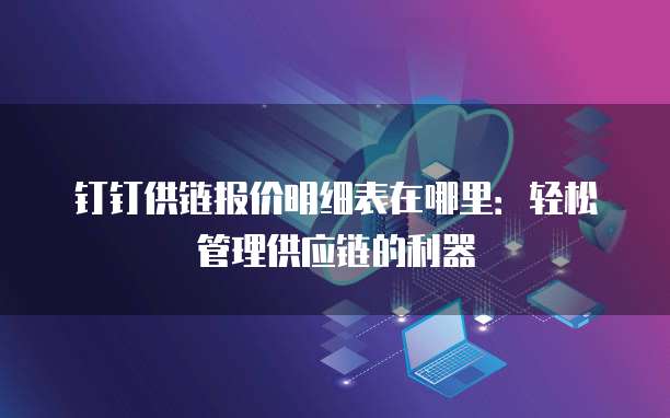 钉钉供链报价明细表在哪里:轻松管理供应链的利器