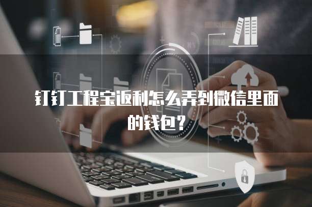 钉钉工程宝返利怎么弄到微信里面的钱包?
