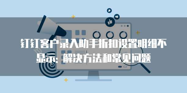钉钉客户录入助手折扣设置明细不显示: 解决方法和常见问题