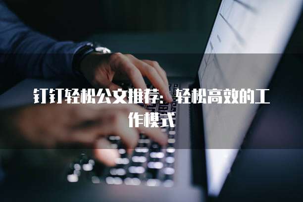 钉钉轻松公文推荐:轻松高效的工作模式