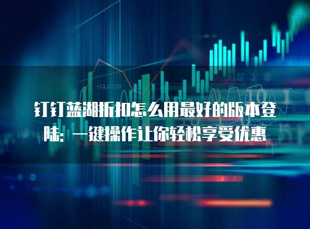 钉钉蓝湖折扣怎么用最好的版本登陆: 一键操作让你轻松享受优惠