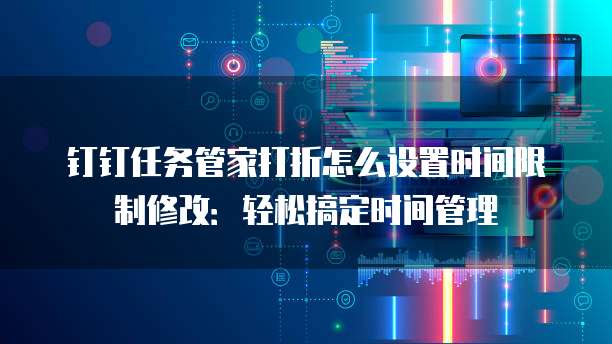 钉钉任务管家打折怎么设置时间限制修改:轻松搞定时间管理
