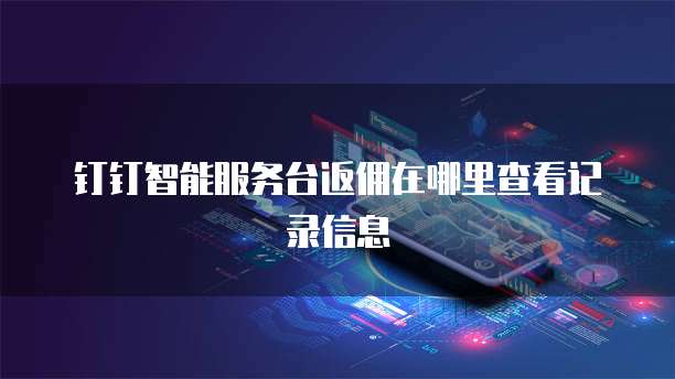 钉钉智能服务台返佣在哪里查看记录信息
