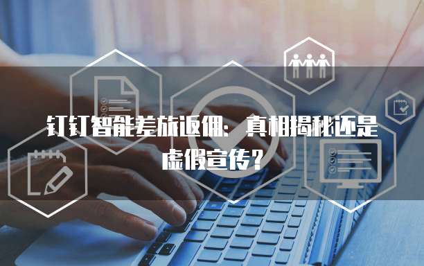 钉钉智能差旅返佣:真相揭秘还是虚假宣传?