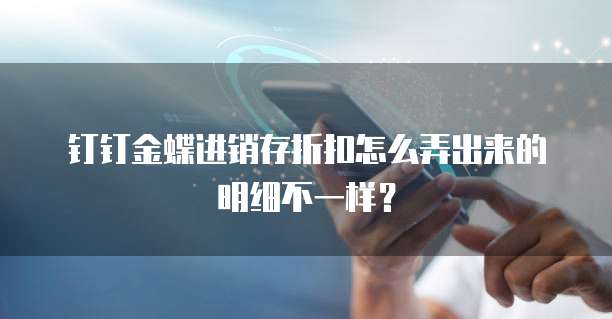 钉钉金蝶进销存折扣怎么弄出来的明细不一样？