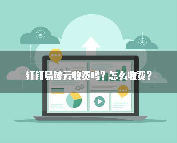 钉钉易鲸云收费吗?怎么收费?