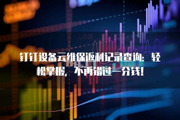 钉钉设备云维保返利记录查询:轻松掌握,不再错过一分钱!