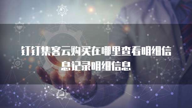 钉钉集客云购买在哪里查看明细信息记录明细信息