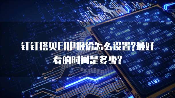 钉钉搭贝ERP报价怎么设置?最好看的时间是多少?