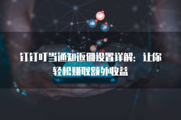 钉钉叮当通知返佣设置详解:让你轻松赚取额外收益