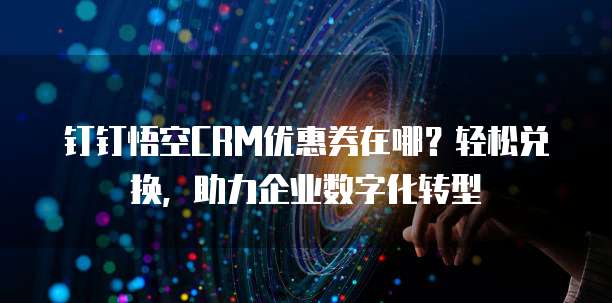 钉钉悟空CRM优惠券在哪?轻松兑换,助力企业数字化转型