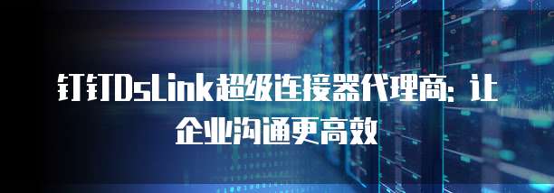 钉钉DsLink超级连接器代理商: 让企业沟通更高效