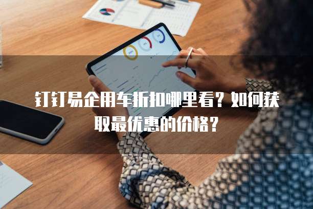 钉钉易企用车折扣哪里看?如何获取最优惠的价格?