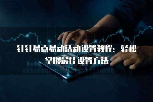 钉钉易点易动活动设置教程:轻松掌握最佳设置方法