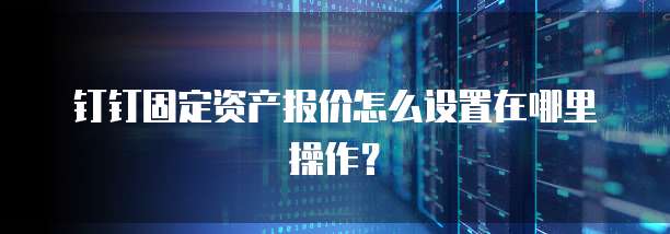 钉钉固定资产报价怎么设置在哪里操作？