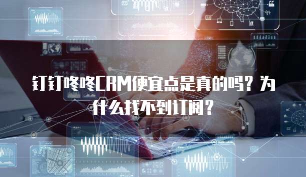 钉钉咚咚CRM便宜点是真的吗?为什么找不到订阅?