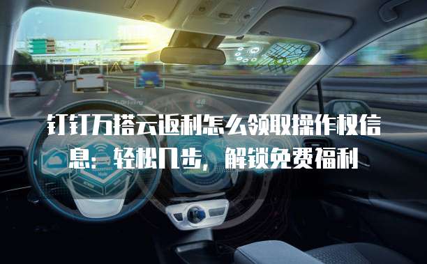钉钉万搭云返利怎么领取操作权信息:轻松几步,解锁免费福利